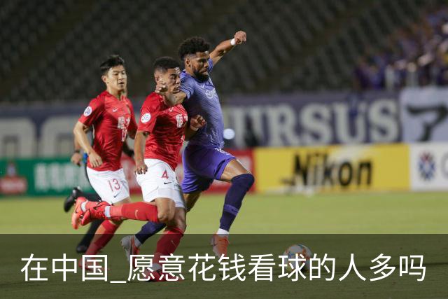 在中国 愿意花钱看球的人多吗