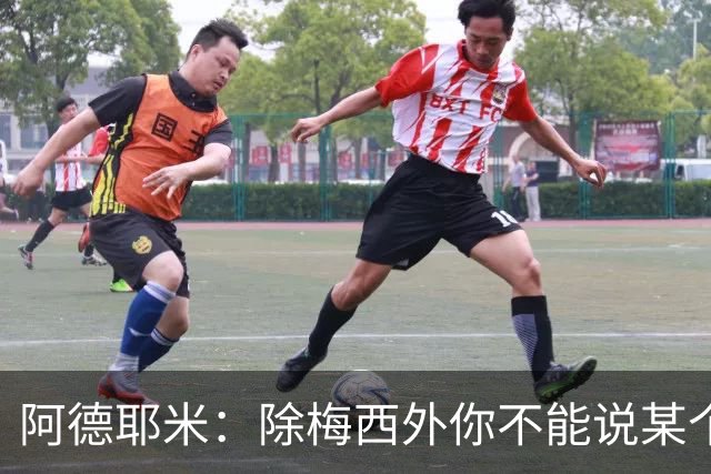阿德耶米：除梅西外你不能说某个球员是世界第一，他每年都是最好