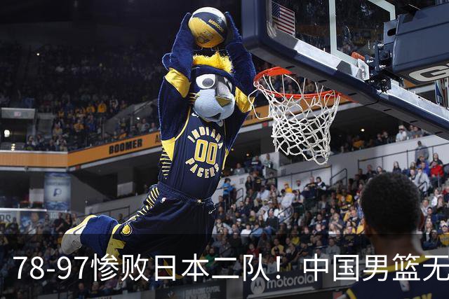 78-97惨败日本二队！中国男篮无缘决赛，郭士强赛后回应引下课风波